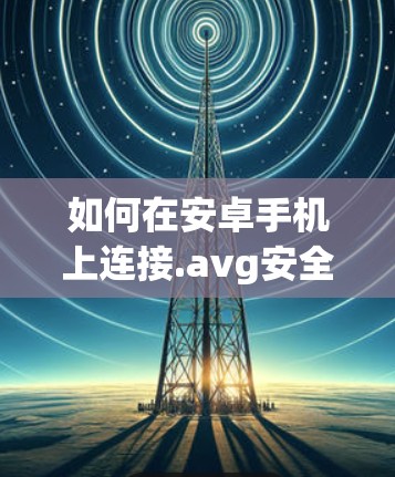 如何在安卓手机上连接.avg安全的VPN