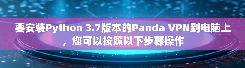 要安装Python 3.7版本的Panda VPN到电脑上，您可以按照以下步骤操作