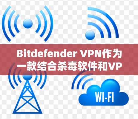 Bitdefender VPN作为一款结合杀毒软件和VPN功能的工具，提供了一个安全、便捷的网络环境。以下是对它的评测