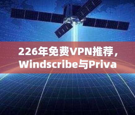 226年免费VPN推荐，Windscribe与Privado的区别与展望
