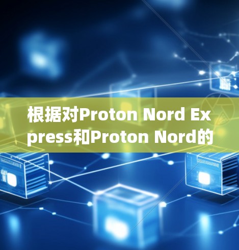 根据对Proton Nord Express和Proton Nord的分析，以下是它们的主要对比点