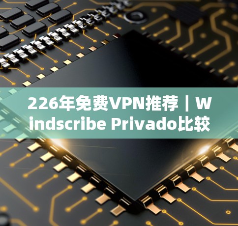 226年免费VPN推荐｜Windscribe Privado比较