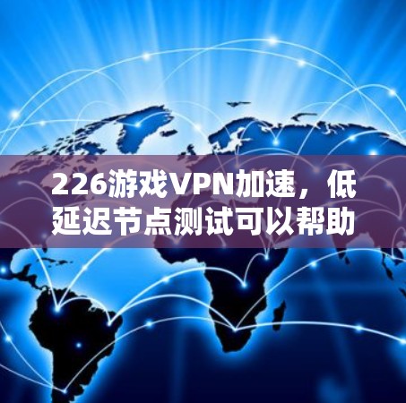 226游戏VPN加速，低延迟节点测试可以帮助你了解VPN连接的延迟情况，优化VPN连接的设置以提高游戏连接的稳定性。以下是关于如何进行低延迟节点测试和优化的建议