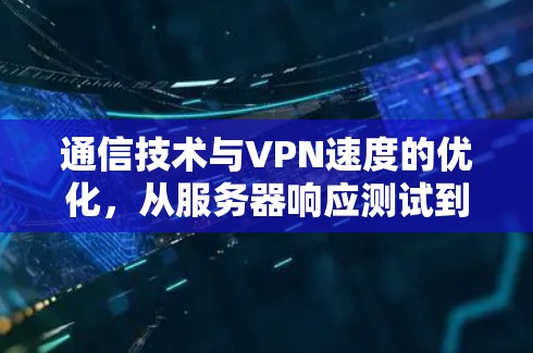 通信技术与VPN速度的优化，从服务器响应测试到性能分析
