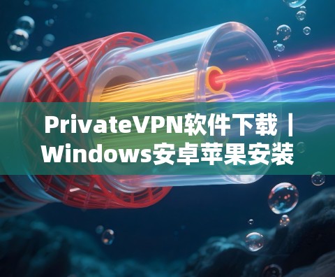 PrivateVPN软件下载｜Windows安卓苹果安装指南