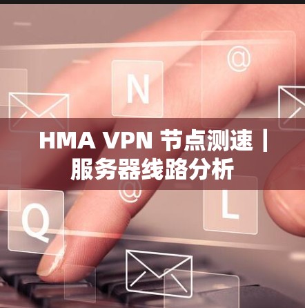 HMA VPN 节点测速｜服务器线路分析