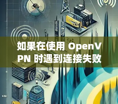 如果在使用 OpenVPN 时遇到连接失败的问题，可以按照以下步骤进行排查和解决问题