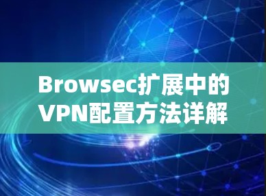 Browsec扩展中的VPN配置方法详解