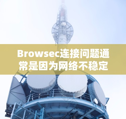 Browsec连接问题通常是因为网络不稳定、设备故障、软件问题或登录规则不正确导致的。以下是一些常见的解决方案和步骤