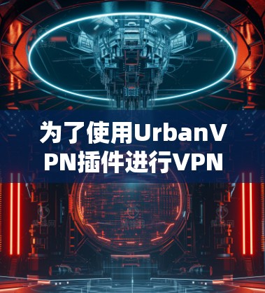为了使用UrbanVPN插件进行VPN访问，您可以按照以下步骤操作