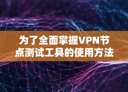 为了全面掌握VPN节点测试工具的使用方法，以下是一个详细且结构化的指南，涵盖所有必要的步骤和细节