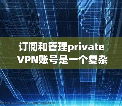 订阅和管理private VPN账号是一个复杂的过程，但可以分为以下步骤进行