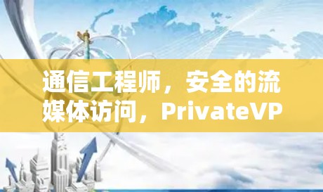 通信工程师，安全的流媒体访问，PrivateVPN的功能测试与实战指南
