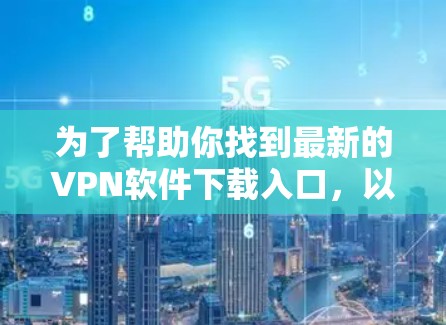 为了帮助你找到最新的VPN软件下载入口，以下是一些推荐平台及其特点，供你参考