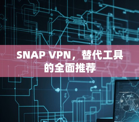 SNAP VPN,替代工具的全面推荐 SNAP VPN,替代工具的全面推荐