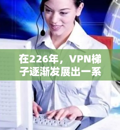 在226年，VPN梯子逐渐发展出一系列创新和优化，以满足用户日益增长的安全需求。以下是226年推荐的VPN梯子和国外软件的评估，帮助您选择最适合的工具