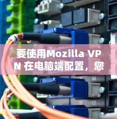 要使用Mozilla VPN 在电脑端配置,您可以按照以下步骤进行 要使用Mozilla VPN 在电脑端配置,您可以按照以下步骤进行