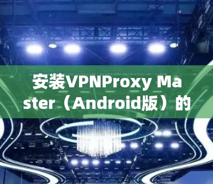 安装VPNProxy Master（Android版）的步骤如下