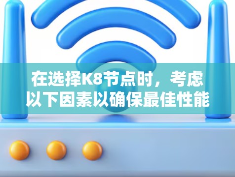 在选择K8节点时，考虑以下因素以确保最佳性能和用户体验