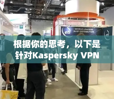 根据你的思考，以下是针对Kaspersky VPN的详细答案，涵盖你所关心的各个方面