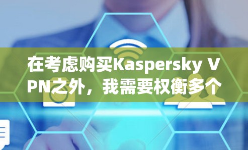 在考虑购买Kaspersky VPN之外,我需要权衡多个方面,以选择最适合我的VPN软件。以下是对各软件的总结和推荐 在考虑购买Kaspersky VPN之外,我需要权衡多个方面,以选择最适合我的VPN软件。以下是对各软件的总结和推荐
