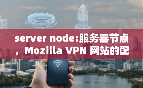 server node:服务器节点，Mozilla VPN 网站的配置与性能优化