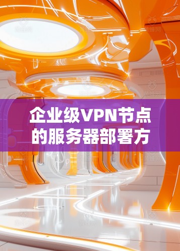 企业级<strong>VPN节点</strong>的服务器部署方案是一个复杂而重要的过程，需要综合考虑数据安全、服务器管理以及后续监控等多方面因素。以下是一个详细的思考过程和最终的方案建议