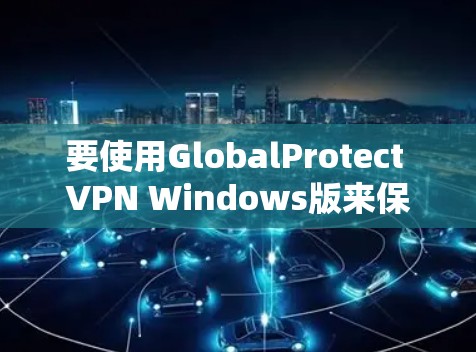 要使用GlobalProtect VPN Windows版来保护您的网络，按照以下步骤进行配置