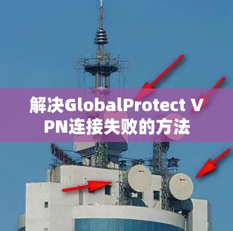 解决GlobalProtect VPN连接失败的方法