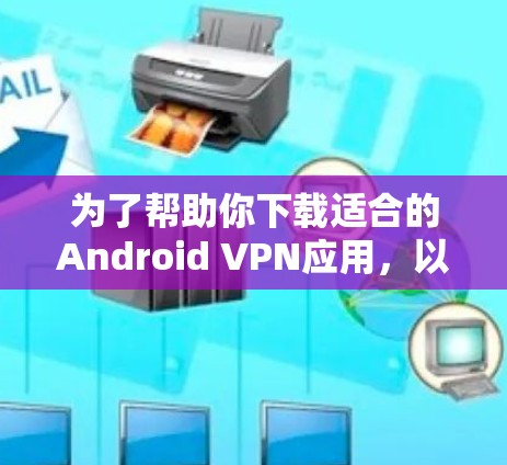 为了帮助你下载适合的Android VPN应用,以下是详细的步骤和推荐 为了帮助你下载适合的Android VPN应用,以下是详细的步骤和推荐