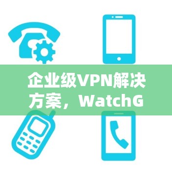 企业级VPN解决方案,WatchGuard VPN 企业级VPN解决方案,WatchGuard VPN