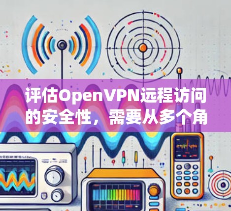 评估OpenVPN远程访问的安全性,需要从多个角度进行全面考虑。以下是一个结构化的评估框架 评估OpenVPN远程访问的安全性,需要从多个角度进行全面考虑。以下是一个结构化的评估框架