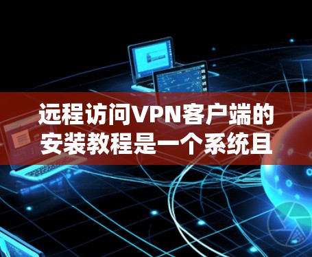 远程访问VPN客户端的安装教程是一个系统且复杂的过程，涉及多个步骤和不同领域。以下是详细的步骤指南，帮助你逐步掌握这一过程