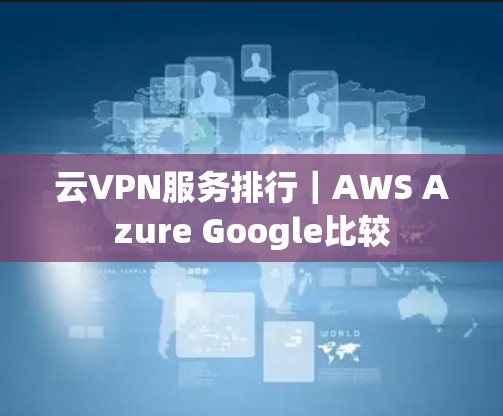 云VPN服务排行｜AWS Azure Google比较
