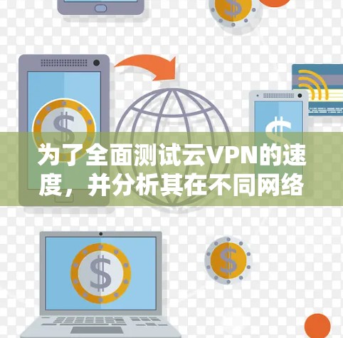 为了全面测试云VPN的速度，并分析其在不同网络上的表现，可以按照以下步骤进行