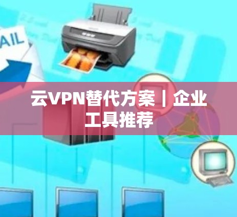 云VPN替代方案｜企业工具推荐
