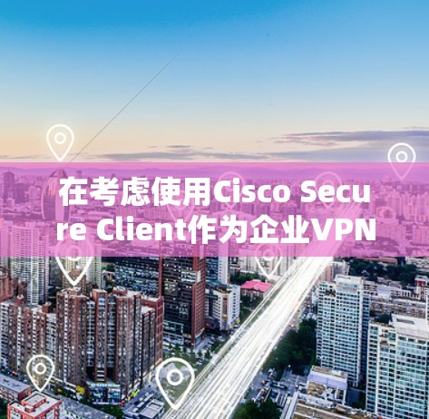 在考虑使用Cisco Secure Client作为企业VPN替代工具时,以下是一个结构化的分析和建议 在考虑使用Cisco Secure Client作为企业VPN替代工具时,以下是一个结构化的分析和建议