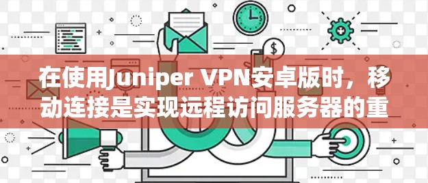 在使用Juniper VPN安卓版时，移动连接是实现远程访问服务器的重要方式。以下是针对移动连接的详细指南，帮助用户顺利实现连接
