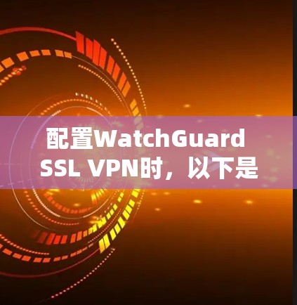 配置WatchGuard SSL VPN时，以下是一些关键步骤和注意事项