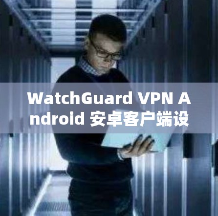 WatchGuard VPN Android 安卓客户端设置教程 WatchGuard VPN Android 安卓客户端设置教程