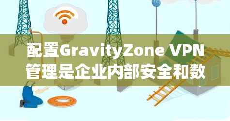 配置GravityZone VPN管理是企业内部安全和数据传输的关键步骤，以下是详细且结构化的解决方案