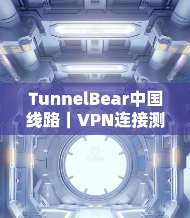 TunnelBear中国线路｜VPN连接测试