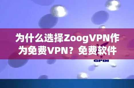 为什么选择ZoogVPN作为免费VPN？免费软件下载入口与使用指南