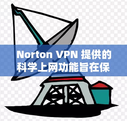 Norton VPN 提供的科学上网功能旨在保护用户免受复制粘贴、不相关网站的访问，以及服务器被封锁的情况，这些功能对用户的安全性和隐私保护非常有帮助。以下是对该功能的详细介绍
