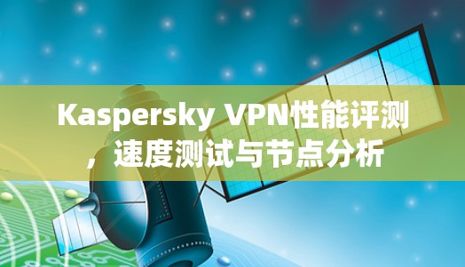 Kaspersky VPN性能评测,速度测试与节点分析 Kaspersky VPN性能评测,速度测试与节点分析