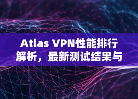 Atlas VPN性能排行解析,最新测试结果与优化建议 Atlas VPN性能排行解析,最新测试结果与优化建议