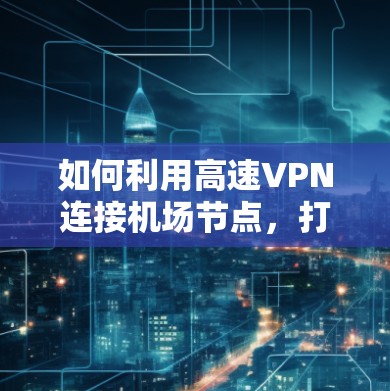 如何利用高速VPN连接<strong>机场节点</strong>，打造高效物流网络？