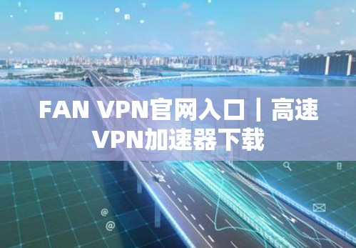 FAN VPN官网入口｜高速VPN加速器下载