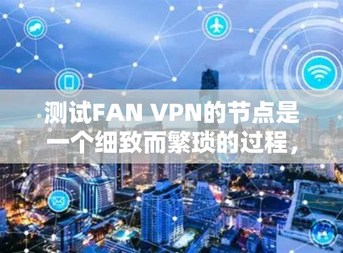 测试FAN VPN的节点是一个细致而繁琐的过程,需要耐心和技能。以下是一个逐步的测试步骤指南 测试FAN VPN的节点是一个细致而繁琐的过程,需要耐心和技能。以下是一个逐步的测试步骤指南