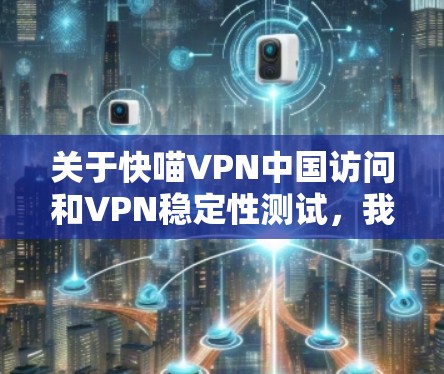 关于快喵VPN中国访问和VPN稳定性测试,我理解你可能是在询问如何访问中国地区的VPN服务以及如何测试其稳定性。以下是一些相关的信息和建议 关于快喵VPN中国访问和VPN稳定性测试,我理解你可能是在询问如何访问中国地区的VPN服务以及如何测试其稳定性。以下是一些相关的信息和建议
